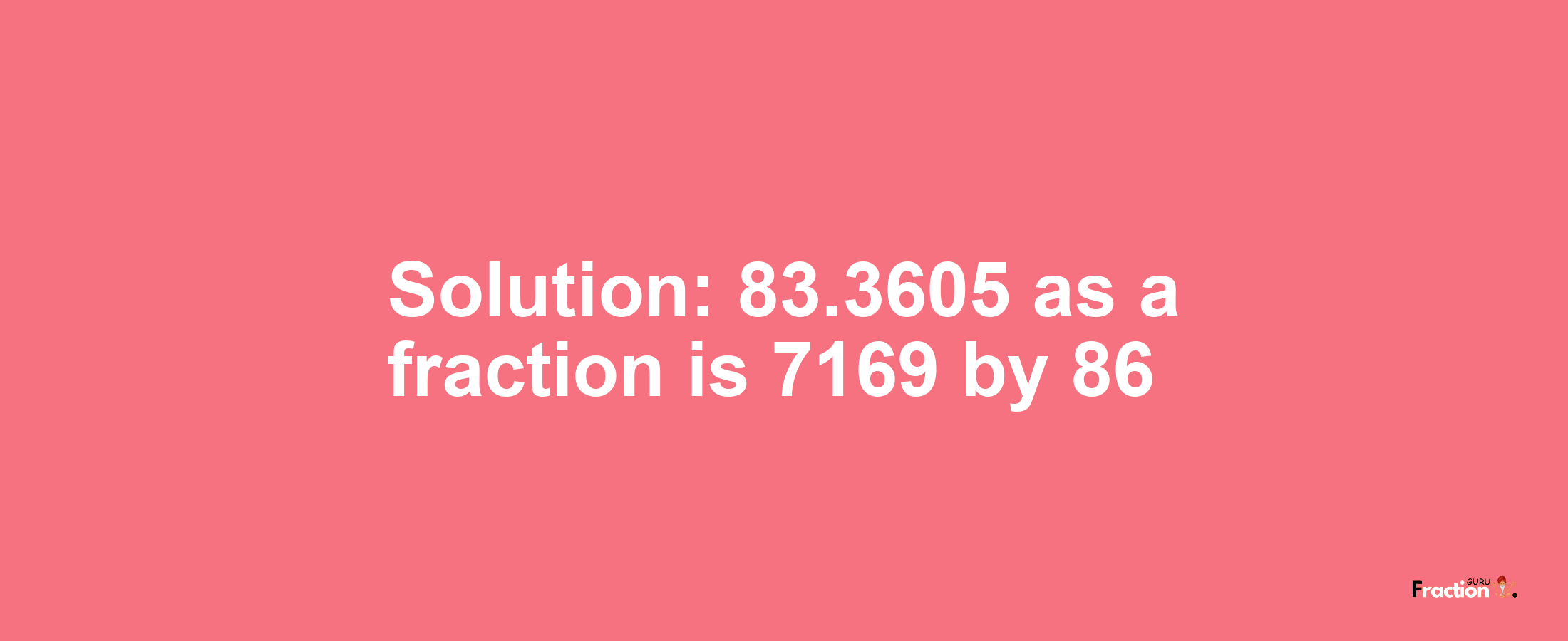 Solution:83.3605 as a fraction is 7169/86